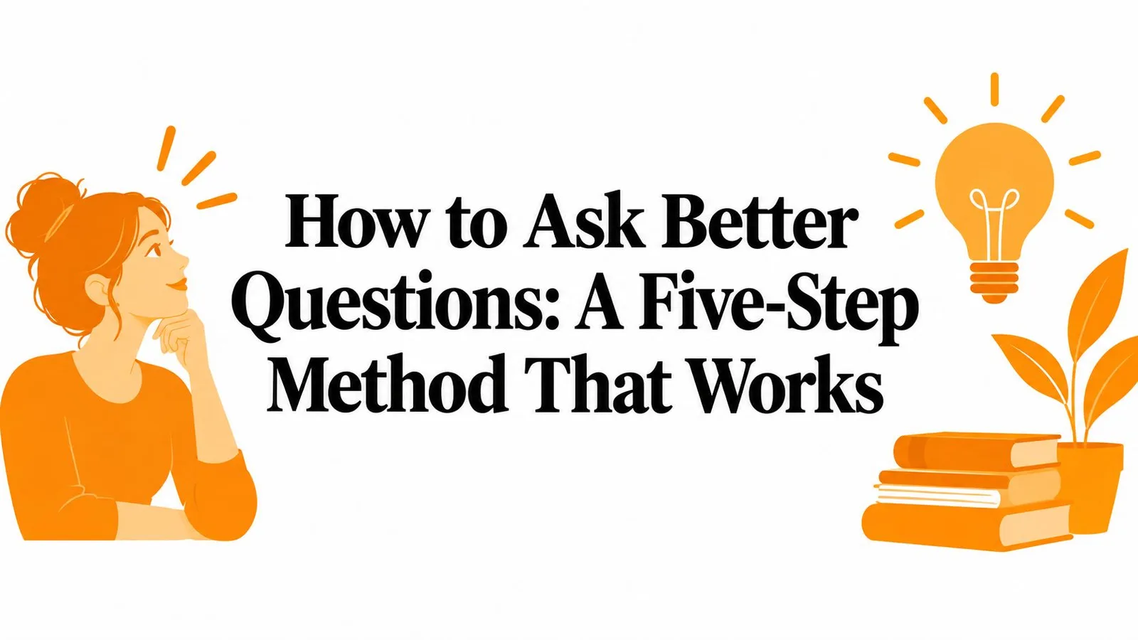 How to Ask Better Questions: A Five-Step Method That Works